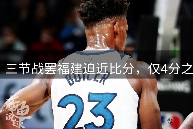 三节战罢福建迫近比分，仅4分之差紧咬山东
