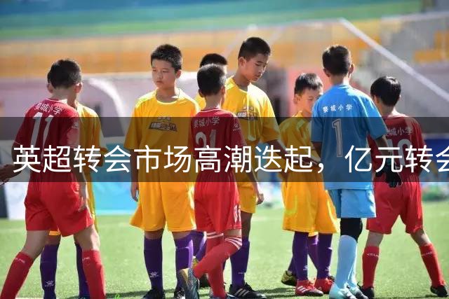 英超转会市场高潮迭起，亿元转会频现
